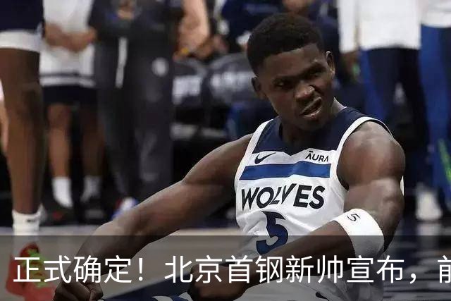 正式确定！北京首钢新帅宣布，前中国男篮主教练上任，冲击总冠军
